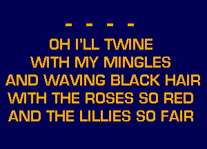 0H I'LL TWINE
WITH MY MINGLES
AND WAVING BLACK HAIR
WITH THE ROSES 80 RED
AND THE LILLIES SO FAIR