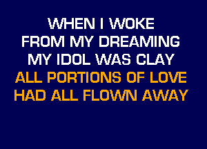 WHEN I WOKE
FROM MY DREAMING
MY IDOL WAS CLAY
ALL PORTIONS OF LOVE
HAD ALL FLOWN AWAY