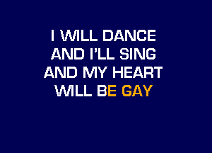 I WILL DANCE
AND I'LL SING
AND MY HEART

WILL BE GAY