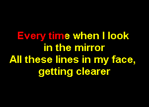 Every time when I look
in the mirror

All these lines in my face,
getting clearer