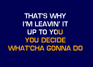 THAT'S WHY
I'M LEAVIN' IT
UP TO YOU

YOU DECIDE
WHATCHA GONNA DO