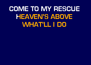 COME TO MY RESCUE
HEAVEN'S ABOVE
UVHAT'LL I DO