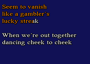 Seem to vanish
like a gambler's
lucky streak

XVhen we're out together
dancing cheek to cheek