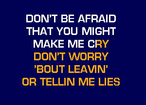 DON'T BE AFRAID
THAT YOU MIGHT
MAKE ME CRY
DON'T WORRY
'BOUT LEAVIN'

0R TELLIN ME LIES l