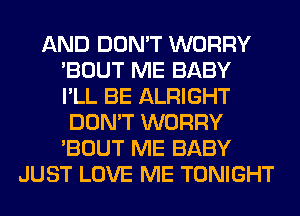 AND DON'T WORRY
'BOUT ME BABY
I'LL BE ALRIGHT
DON'T WORRY
'BOUT ME BABY
JUST LOVE ME TONIGHT