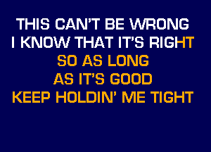 THIS CAN'T BE WRONG
I KNOW THAT ITS RIGHT
80 AS LONG
AS ITS GOOD
KEEP HOLDIN' ME TIGHT