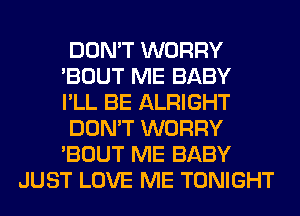 DON'T WORRY

'BOUT ME BABY

I'LL BE ALRIGHT

DON'T WORRY

'BOUT ME BABY
JUST LOVE ME TONIGHT