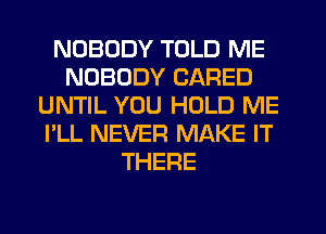 NOBODY TOLD ME
NOBODY CARED
UNTIL YOU HOLD ME
I'LL NEVER MAKE IT
THERE