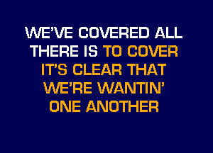 WE'VE COVERED ALL
THERE IS TO COVER
IT'S CLEAR THAT
WE'RE WANTIN'
ONE ANOTHER