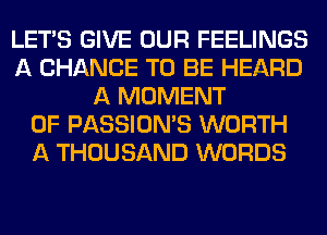 LET'S GIVE OUR FEELINGS
A CHANCE TO BE HEARD
A MOMENT
0F PASSION'S WORTH
A THOUSAND WORDS