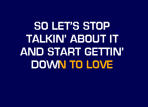 SO LET'S STOP
TALKIN' ABOUT IT
AND START GETl'lN'
DOWN TO LOVE