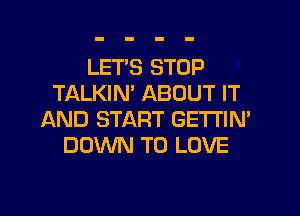 LET'S STOP
TALKIN' ABOUT IT
AND START GETTIM
DOWN TO LOVE