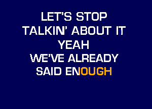 LETS STOP
TALKIN' ABOUT IT
YEAH

WE'VE ALREADY
SAID ENOUGH