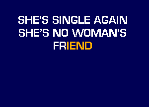 SHE'S SINGLE AGAIN
SHE'S N0 WOMAN'S
FRIEND