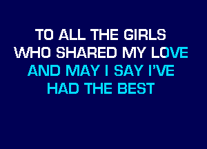 TO ALL THE GIRLS
WHO SHARED MY LOVE
AND MAY I SAY I'VE
HAD THE BEST