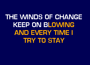 THE WINDS OF CHANGE
KEEP ON BLOINING
AND EVERY TIME I

TRY TO STAY