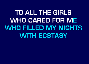 TO ALL THE GIRLS
WHO (JARED FOR ME
WHO FILLED MY NIGHTS
WITH ECSTASY