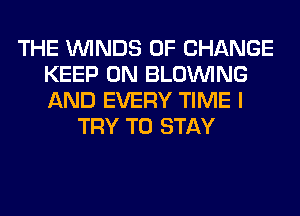 THE WINDS OF CHANGE
KEEP ON BLOINING
AND EVERY TIME I

TRY TO STAY