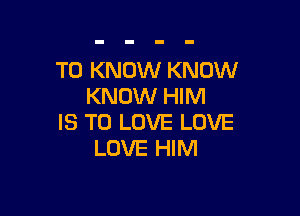 TO KNOW KNOW
KNOW HIM

IS TO LOVE LOVE
LOVE HIM
