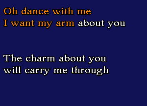 0h dance with me
I want my arm about you

The charm about you
Will carry me through