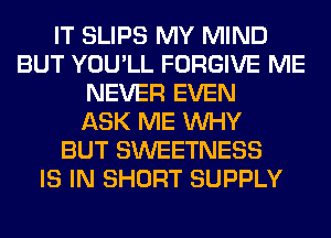 IT SLIPS MY MIND
BUT YOU'LL FORGIVE ME
NEVER EVEN
ASK ME WHY
BUT SWEETNESS
IS IN SHORT SUPPLY