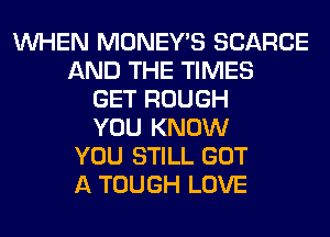 WHEN MONEY'S SCARCE
AND THE TIMES
GET ROUGH
YOU KNOW
YOU STILL GOT
A TOUGH LOVE