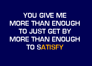 YOU GIVE ME
MORE THAN ENOUGH
TO JUST GET BY
MORE THAN ENOUGH
TO SATISFY