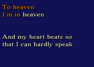 To heaven
I'm in heaven

And my heart beats so
that I can hardly speak