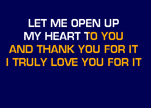 LET ME OPEN UP

MY HEART TO YOU
AND THANK YOU FOR IT
I TRULY LOVE YOU FOR IT