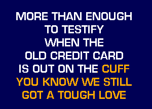 MORE THAN ENOUGH
TO TESTIFY
WHEN THE

OLD CREDIT CARD
IS OUT ON THE CUFF
YOU KNOW WE STILL

GOT A TOUGH LOVE