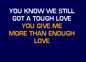 YOU KNOW WE STILL
GOT A TOUGH LOVE
YOU GIVE ME
MORE THAN ENOUGH
LOVE