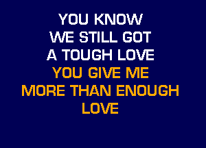 YOU KNOW
WE STILL GOT
A TOUGH LOVE
YOU GIVE ME

MORE THAN ENOUGH
LOVE