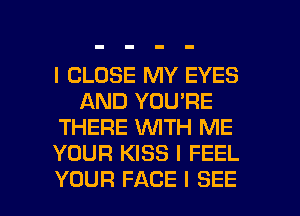 I CLOSE MY EYES
AND YOU'RE
THERE WTH ME
YOUR KISS I FEEL

YOUR FACE I SEE l