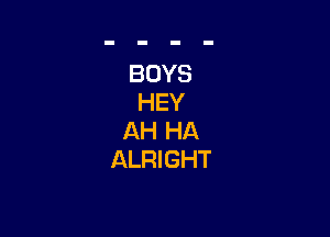 BOYS
HEY

AH HA
ALRIGHT