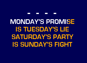 MONDAYS PROMISE
IS TUESDAYS LIE
SATURDAY'S PARTY
IS SUNDAY'S FIGHT