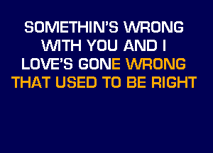 SOMETHIN'S WRONG
WITH YOU AND I
LOVE'S GONE WRONG
THAT USED TO BE RIGHT