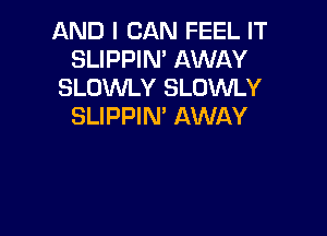 AND I CAN FEEL IT
SLIPPIN' AWAY
SLOWLY SLOWLY
SLIPPIN' AWAY