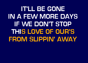 IT'LL BE GONE
IN A FEW MORE DAYS
IF WE DON'T STOP
THIS LOVE OF OUR'S
FROM SLIPPIN' AWAY