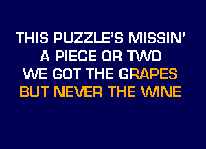 THIS PUZZLE'S MISSIN'
A PIECE OR TWO
WE GOT THE GRAPES
BUT NEVER THE WINE