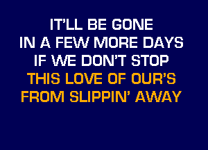 IT'LL BE GONE
IN A FEW MORE DAYS
IF WE DON'T STOP
THIS LOVE OF OUR'S
FROM SLIPPIN' AWAY