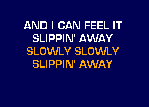 AND I CAN FEEL IT
SLIPPIN' AWAY
SLOWLY SLUWLY

SLIPPIN' AWAY