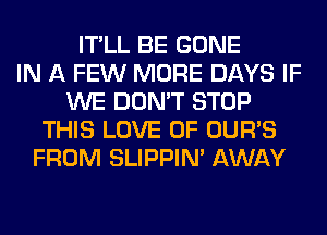 IT'LL BE GONE
IN A FEW MORE DAYS IF
WE DON'T STOP
THIS LOVE OF OUR'S
FROM SLIPPIN' AWAY