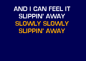 AND I CAN FEEL IT
SLIPPIN' AWAY
SLOWLY SLUWLY

SLIPPIN' AWAY