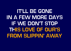 IT'LL BE GONE
IN A FEW MORE DAYS
IF WE DON'T STOP
THIS LOVE OF OUR'S
FROM SLIPPIN' AWAY