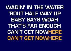 WADIN' IN THE WATER
'BOUT HALF WAY UP
BABY SAYS WOAH
THAT'S FAR ENOUGH
CAN'T GET NOUVHERE
CAN'T GET NOUVHERE