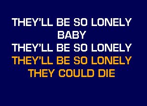 THEY'LL BE SO LONELY
BABY
THEY'LL BE SO LONELY
THEY'LL BE SO LONELY
THEY COULD DIE