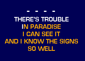 THERE'S TROUBLE
IN PARADISE
I CAN SEE IT
AND I KNOW THE SIGNS
SO WELL