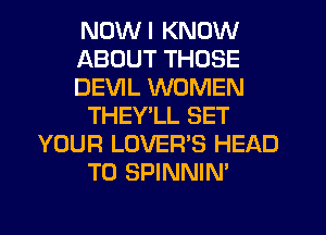 NDWI KNOW
ABOUT THOSE
DEVIL WOMEN
THEY LL SET
YOUR LOVER'S HEAD
T0 SPINNIN'