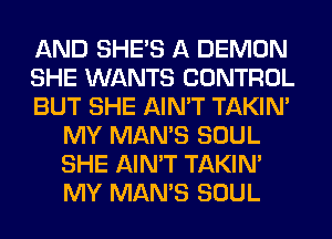 AND SHE'S A DEMON

SHE WANTS CONTROL

BUT SHE AIN'T TAKIN'
MY MAN'S SOUL
SHE AIN'T TAKIN'
MY MAN'S SOUL