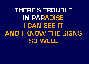 THERE'S TROUBLE
IN PARADISE
I CAN SEE IT
AND I KNOW THE SIGNS
SO WELL